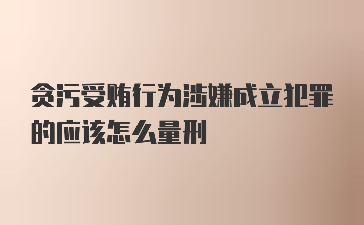 贪污受贿行为涉嫌成立犯罪的应该怎么量刑