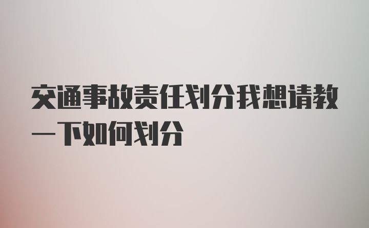 交通事故责任划分我想请教一下如何划分