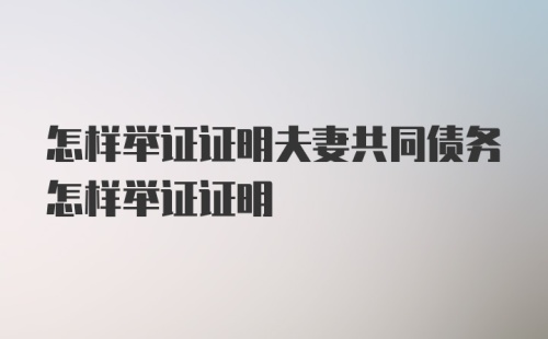 怎样举证证明夫妻共同债务怎样举证证明