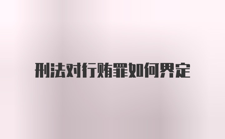 刑法对行贿罪如何界定