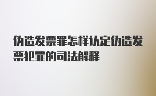 伪造发票罪怎样认定伪造发票犯罪的司法解释