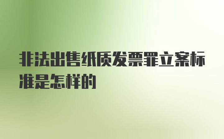 非法出售纸质发票罪立案标准是怎样的