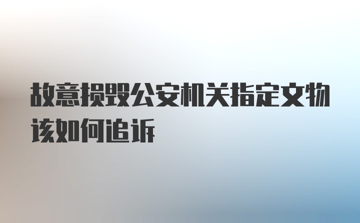 故意损毁公安机关指定文物该如何追诉