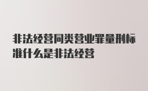 非法经营同类营业罪量刑标准什么是非法经营