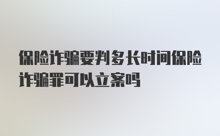 保险诈骗要判多长时间保险诈骗罪可以立案吗