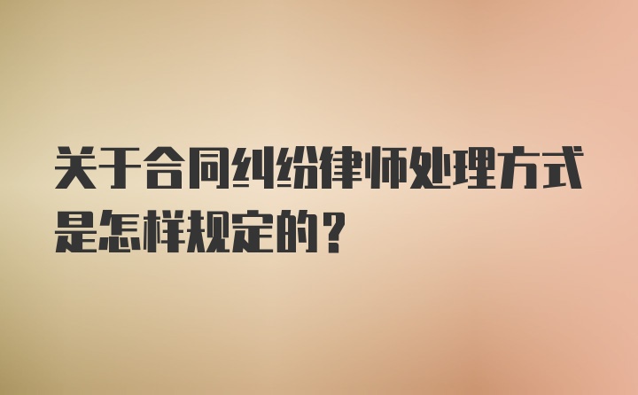 关于合同纠纷律师处理方式是怎样规定的？