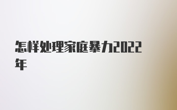 怎样处理家庭暴力2022年