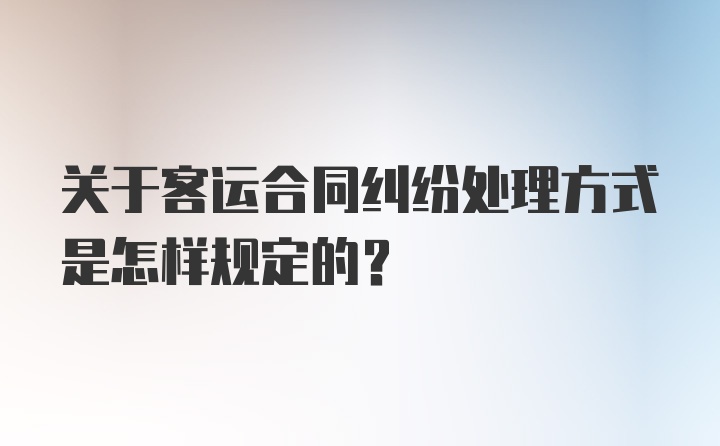 关于客运合同纠纷处理方式是怎样规定的?