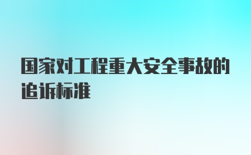 国家对工程重大安全事故的追诉标准