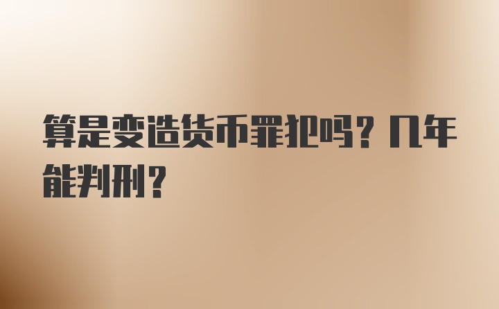 算是变造货币罪犯吗？几年能判刑？