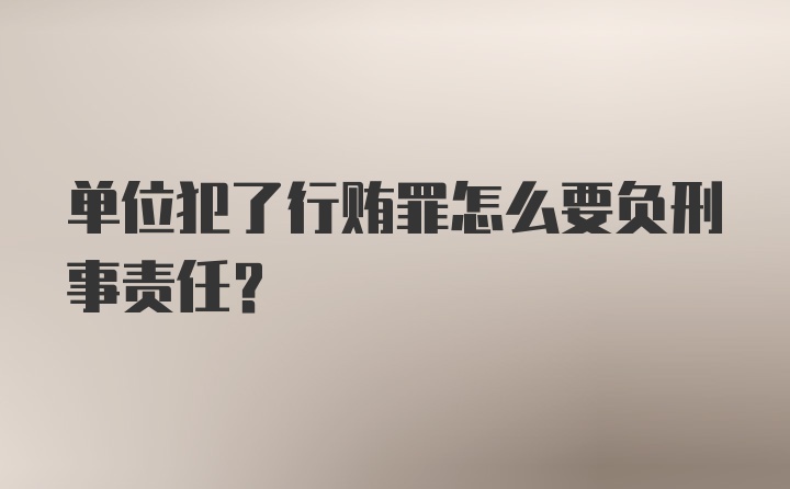 单位犯了行贿罪怎么要负刑事责任？