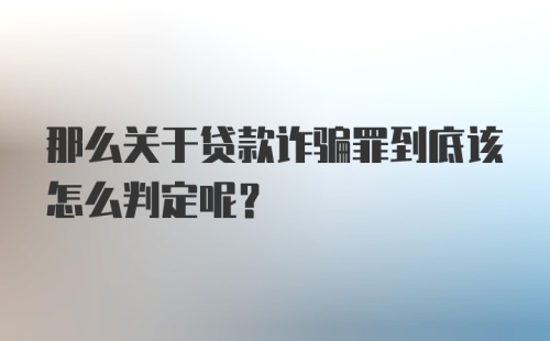 那么关于贷款诈骗罪到底该怎么判定呢？