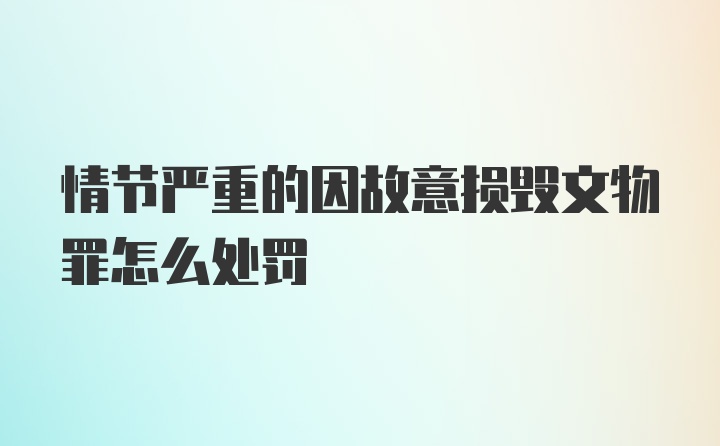 情节严重的因故意损毁文物罪怎么处罚