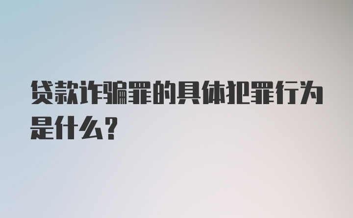 贷款诈骗罪的具体犯罪行为是什么？