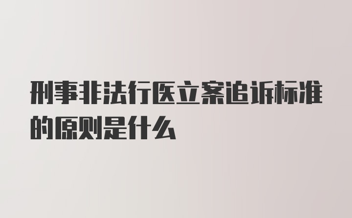 刑事非法行医立案追诉标准的原则是什么