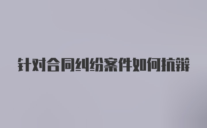 针对合同纠纷案件如何抗辩