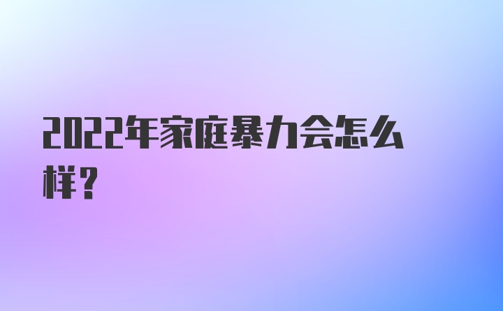 2022年家庭暴力会怎么样？