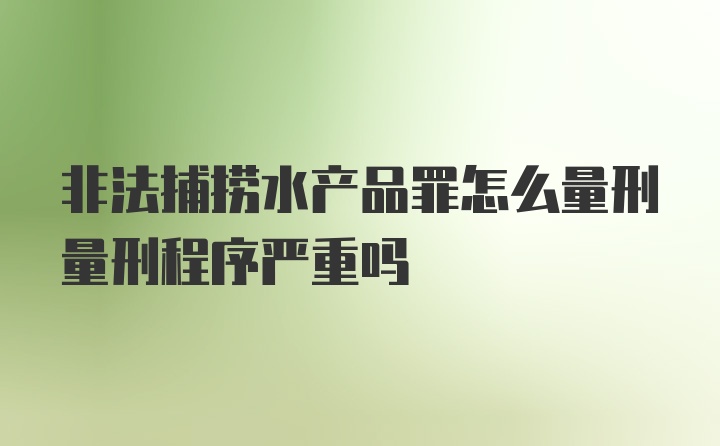 非法捕捞水产品罪怎么量刑量刑程序严重吗