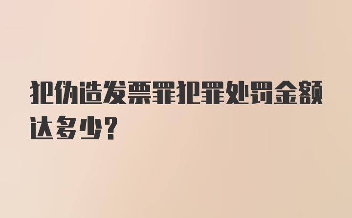 犯伪造发票罪犯罪处罚金额达多少?