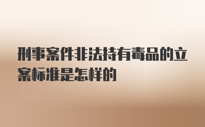 刑事案件非法持有毒品的立案标准是怎样的