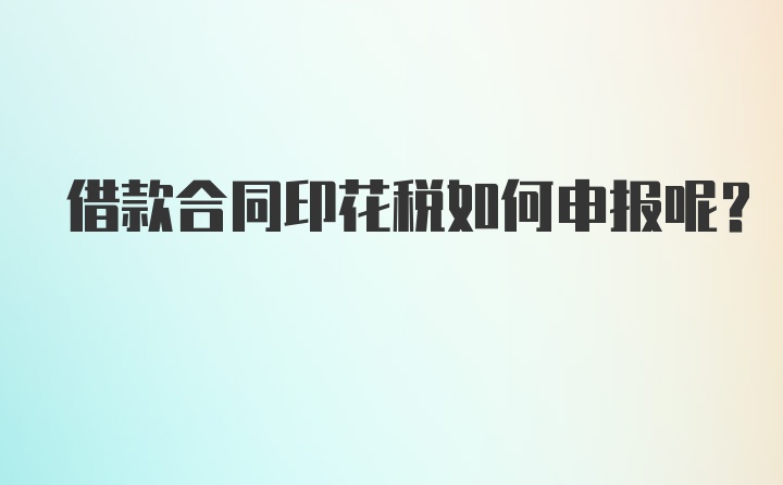 借款合同印花税如何申报呢？