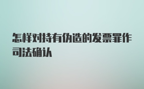 怎样对持有伪造的发票罪作司法确认