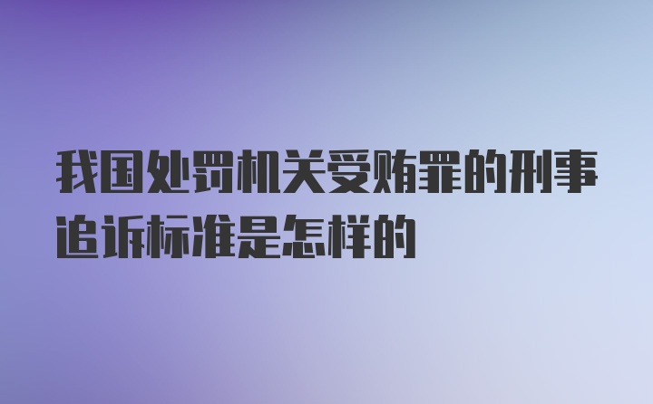 我国处罚机关受贿罪的刑事追诉标准是怎样的