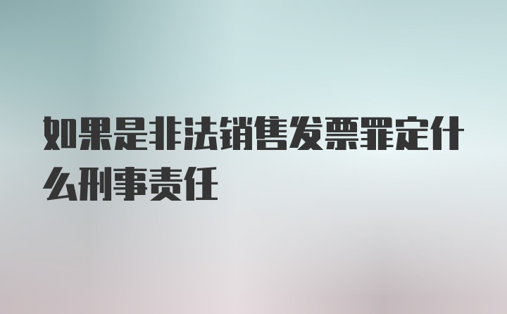 如果是非法销售发票罪定什么刑事责任