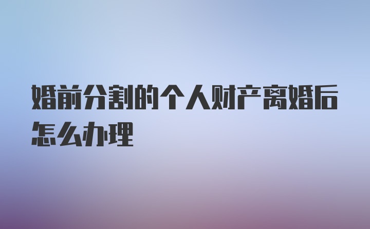 婚前分割的个人财产离婚后怎么办理