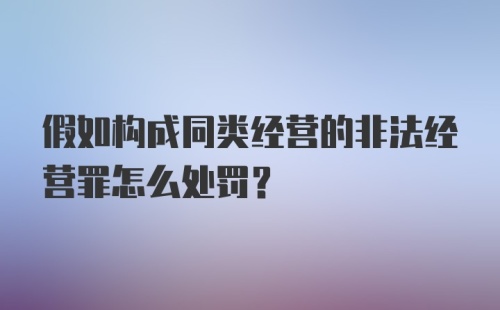 假如构成同类经营的非法经营罪怎么处罚？