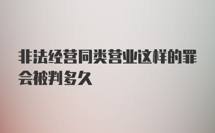 非法经营同类营业这样的罪会被判多久