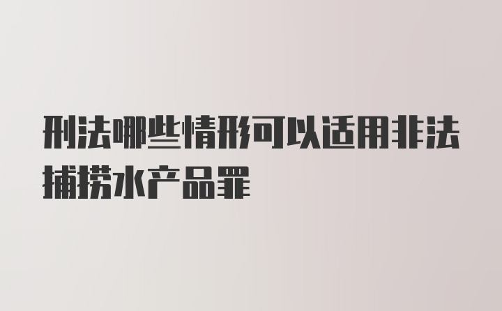 刑法哪些情形可以适用非法捕捞水产品罪