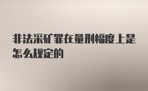 非法采矿罪在量刑幅度上是怎么规定的