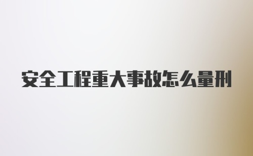 安全工程重大事故怎么量刑