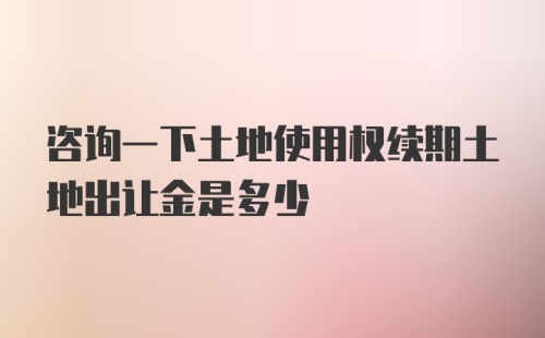 咨询一下土地使用权续期土地出让金是多少