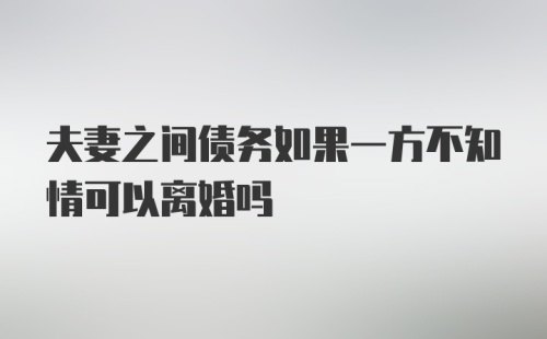 夫妻之间债务如果一方不知情可以离婚吗