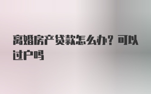 离婚房产贷款怎么办？可以过户吗