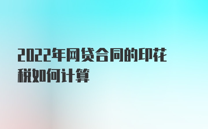 2022年网贷合同的印花税如何计算