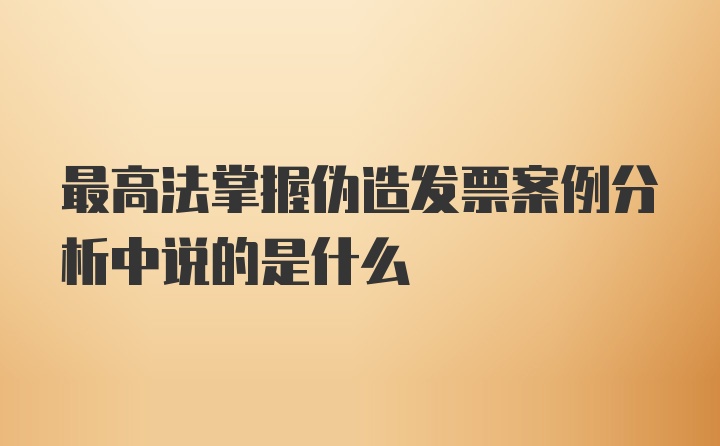 最高法掌握伪造发票案例分析中说的是什么