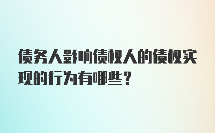 债务人影响债权人的债权实现的行为有哪些?