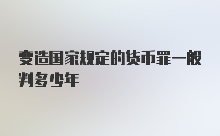 变造国家规定的货币罪一般判多少年