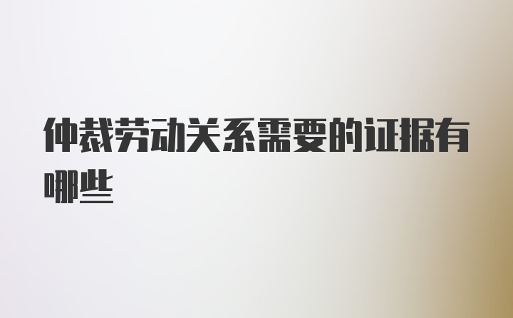 仲裁劳动关系需要的证据有哪些