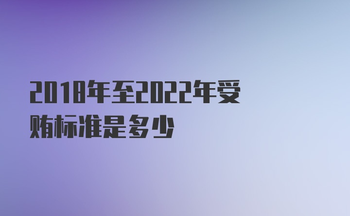 2018年至2022年受贿标准是多少