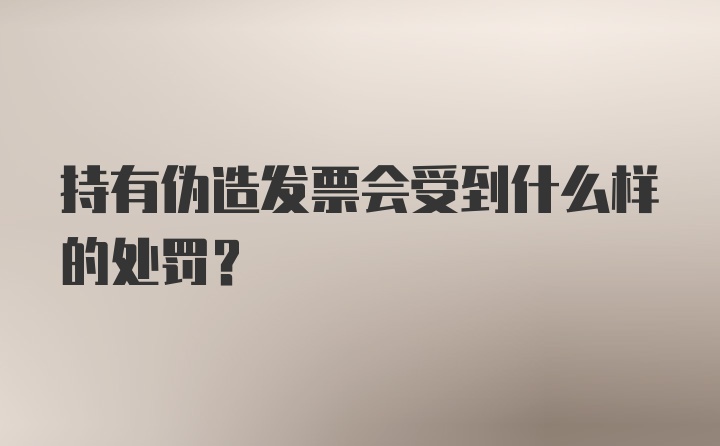 持有伪造发票会受到什么样的处罚？