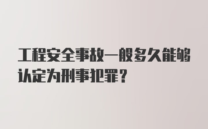 工程安全事故一般多久能够认定为刑事犯罪？