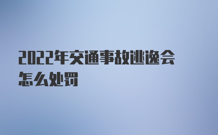 2022年交通事故逃逸会怎么处罚