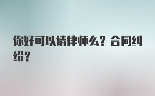 你好可以请律师么？合同纠纷？