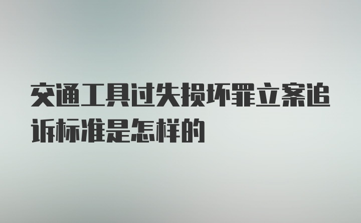 交通工具过失损坏罪立案追诉标准是怎样的