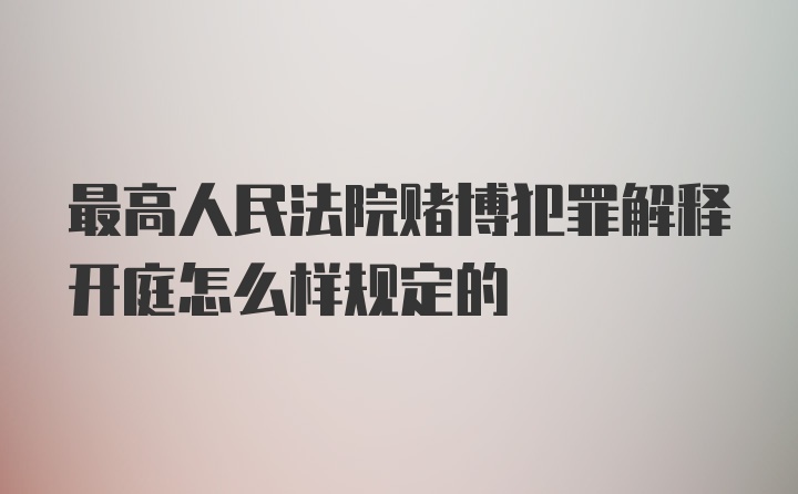 最高人民法院赌博犯罪解释开庭怎么样规定的