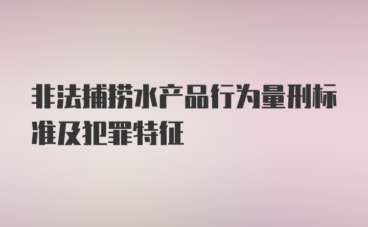 非法捕捞水产品行为量刑标准及犯罪特征